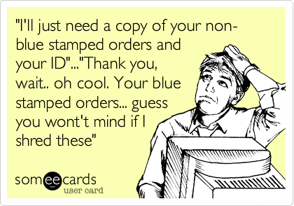"I'll just need a copy of your non-blue stamped orders and
your ID"..."Thank you,
wait.. oh cool. Your blue 
stamped orders... guess
you wont't mind if I
shred these" 