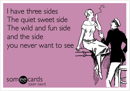 I have three sides                      The quiet sweet side     
The wild and fun side    
and the side
you never want to see