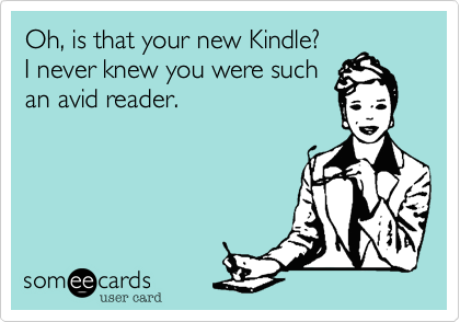 Oh, is that your new Kindle?
I never knew you were such
an avid reader.
