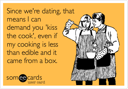 Since we're dating, that
means I can
demand you 'kiss
the cook', even if
my cooking is less
than edible and it
came from a box.