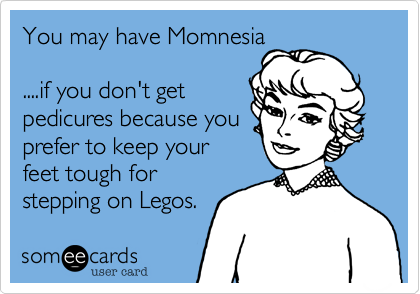 You may have Momnesia

....if you don't get
pedicures because you
prefer to keep your
feet tough for
stepping on Legos.