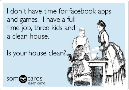 I don't have time for facebook apps and games.  I have a full
time job, three kids and
a clean house.  
 
Is your house clean?
