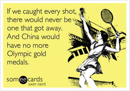 If we caught every shot,
there would never be 
one that got away.
And China would
have no more
Olympic gold
medals.
