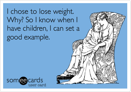 I chose to lose weight.
Why? So I know when I
have children, I can set a
good example.
