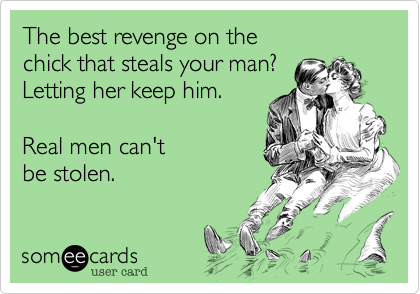 The best revenge on the 
chick that steals your man?
Letting her keep him.

Real men can't 
be stolen.