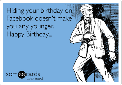 Hiding your birthday on
Facebook doesn't make
you any younger.
Happy Birthday...