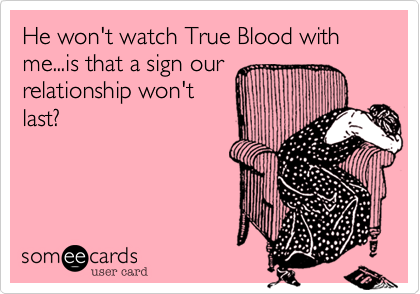 He won't watch True Blood with me...is that a sign our
relationship won't
last?