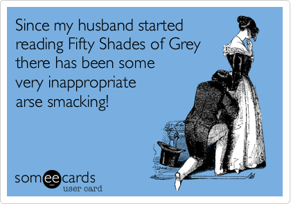 Since my husband started 
reading Fifty Shades of Grey
there has been some
very inappropriate
arse smacking!
