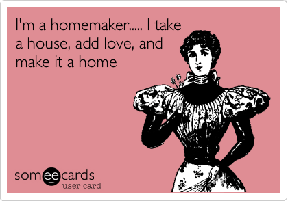 I'm a homemaker..... I take
a house, add love, and
make it a home