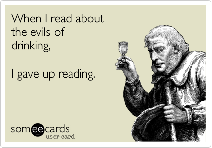 When I read about 
the evils of
drinking, 

I gave up reading.