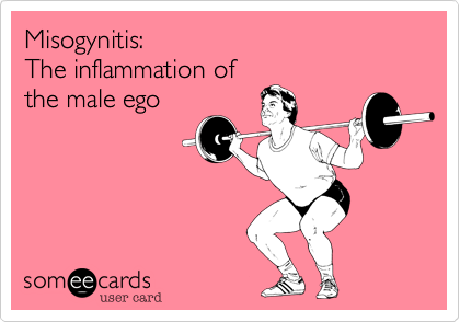 Misogynitis:
The inflammation of
the male ego