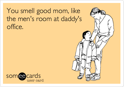 You smell good mom, like
the men's room at daddy's
office.