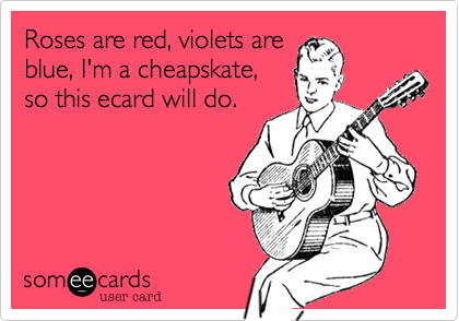Roses are red, violets are
blue, I'm a cheapskate,
so this ecard will do.
