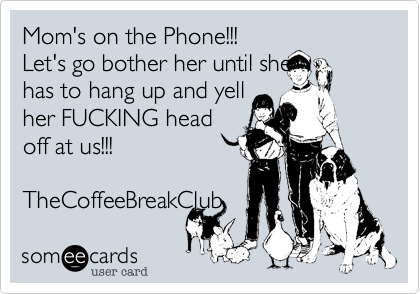 Mom's on the Phone!!!
Let's go bother her until she       has to hang up and yell
her FUCKING head
off at us!!! 

TheCoffeeBreakClub