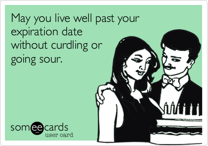 May you live well past your expiration date
without curdling or
going sour.