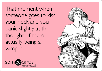 That moment when
someone goes to kiss
your neck and you
panic slightly at the
thought of them
actually being a
vampire.