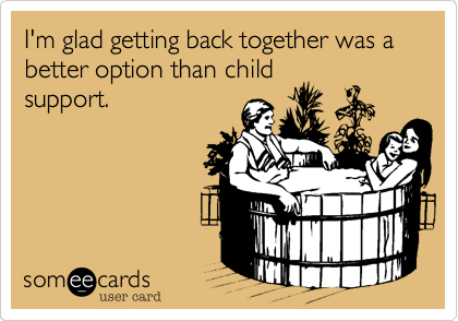 I'm glad getting back together was a better option than child
support.