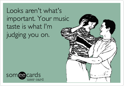 Looks aren't what's
important. Your music
taste is what I'm
judging you on. 