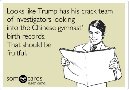 Looks like Trump has his crack team of investigators lookinginto the Chinese gymnast'
birth records. 
That should be
fruitful.
