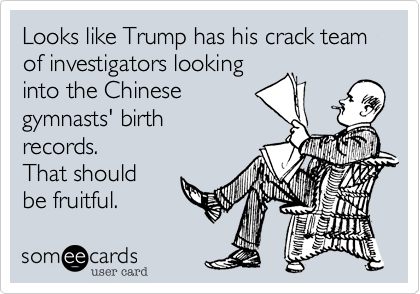 Looks like Trump has his crack team of investigators lookinginto the Chinese 
gymnasts' birthrecords.That should
be fruitful.