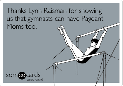 Thanks Lynn Raisman for showing us that gymnasts can have Pageant Moms too. 