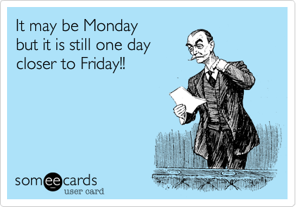 It may be Monday
but it is still one day
closer to Friday!!
