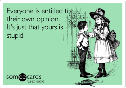 Everyone is entitled to
their own opinion.
It's just that yours is
stupid. 