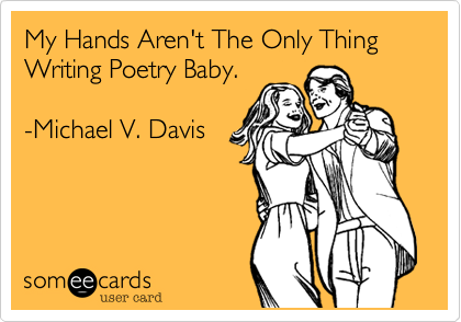 My Hands Aren't The Only Thing Writing Poetry Baby.

-Michael V. Davis