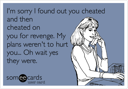 I'm sorry I found out you cheated and then
cheated on
you for revenge. My
plans weren't to hurt
you... Oh wait yes
they were.