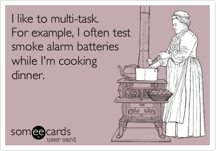 I like to multi-task.
For example, I often test
smoke alarm batteries
while I'm cooking
dinner.
