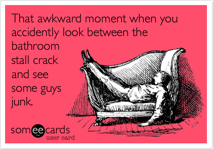 That awkward moment when you accidently look between the bathroom
stall crack
and see
some guys
junk.