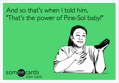 And so that's when I told him, "That's the power of Pine-Sol baby!"