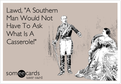 Lawd, "A Southern 
Man Would Not 
Have To Ask
What Is A
Casserole!"