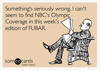 Something's seriously wrong, I can't seem to find NBC's Olympic Coverage in this week's
edition of FUBAR.