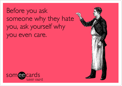 Before you ask
someone why they hate
you, ask yourself why
you even care.