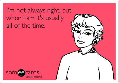 I'm not always right, but
when I am it's usually
all of the time.