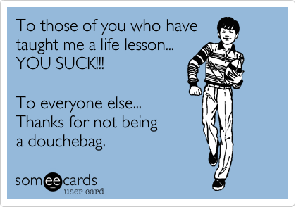 To those of you who have
taught me a life lesson...
YOU SUCK!!!

To everyone else...
Thanks for not being
a douchebag. 