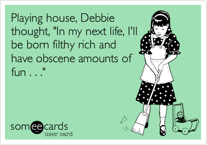 Playing house, Debbie
thought, "In my next life, I'll
be born filthy rich and
have obscene amounts of
fun . . ."