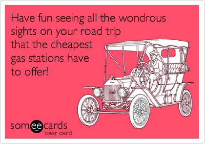 Have fun seeing all the wondrous
sights on your road trip
that the cheapest
gas stations have 
to offer!