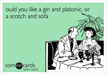 ould you like a gin and platonic, or a scotch and sofa
