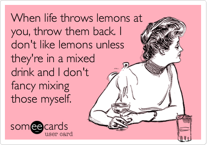 When life throws lemons at
you, throw them back. I
don't like lemons unless
they're in a mixed
drink and I don't
fancy mixing
those myself.