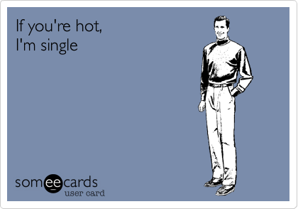 If you're hot,
I'm single