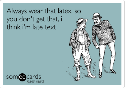 Always wear that latex, so
you don't get that, i
think i'm late text