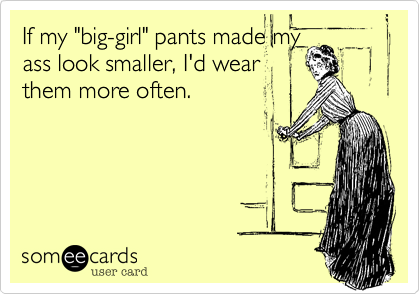 If my "big-girl" pants made my
ass look smaller, I'd wear
them more often.