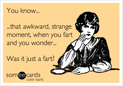 You know... 

...that awkward, strange
moment, when you fart
and you wonder...

Was it just a fart?