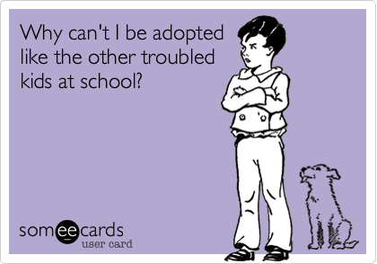 Why can't I be adopted
like the other troubled
kids at school?