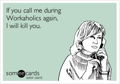 If you call me during
Workaholics again,
I will kill you.