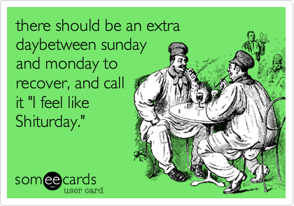 there should be an extra 
daybetween sunday
and monday to
recover, and call
it "I feel like
Shiturday."