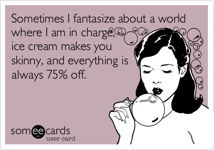 Sometimes I fantasize about a world where I am in charge, 
ice cream makes you
skinny, and everything is
always 75% off.