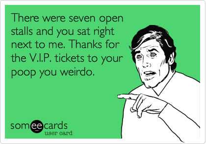 There were seven open
stalls and you sat right
next to me. Thanks for
the V.I.P. tickets to your
poop you weirdo.